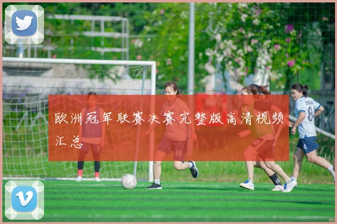 欧洲冠军联赛决赛完整版高清视频汇总