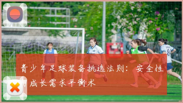 青少年足球装备挑选法则：安全性与成长需求平衡术