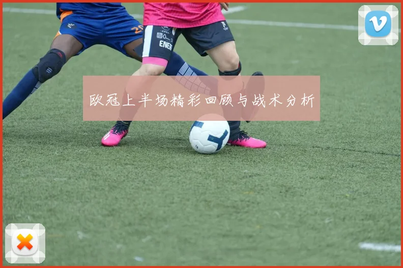 欧冠上半场精彩回顾与战术分析