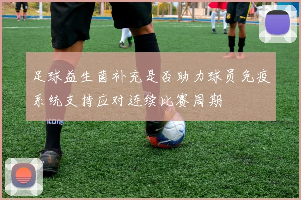 足球益生菌补充是否助力球员免疫系统支持应对连续比赛周期