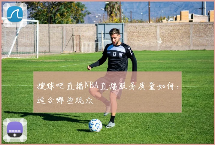 搜球吧直播NBA直播服务质量如何，适合哪些观众