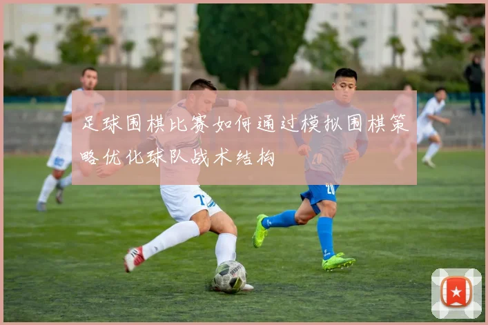 足球围棋比赛如何通过模拟围棋策略优化球队战术结构