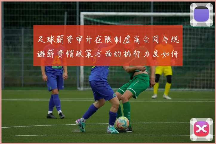 足球薪资审计在限制虚高合同与规避薪资帽政策方面的执行力度如何