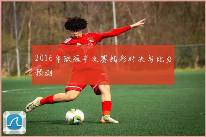 2016年欧冠半决赛精彩对决与比分预测