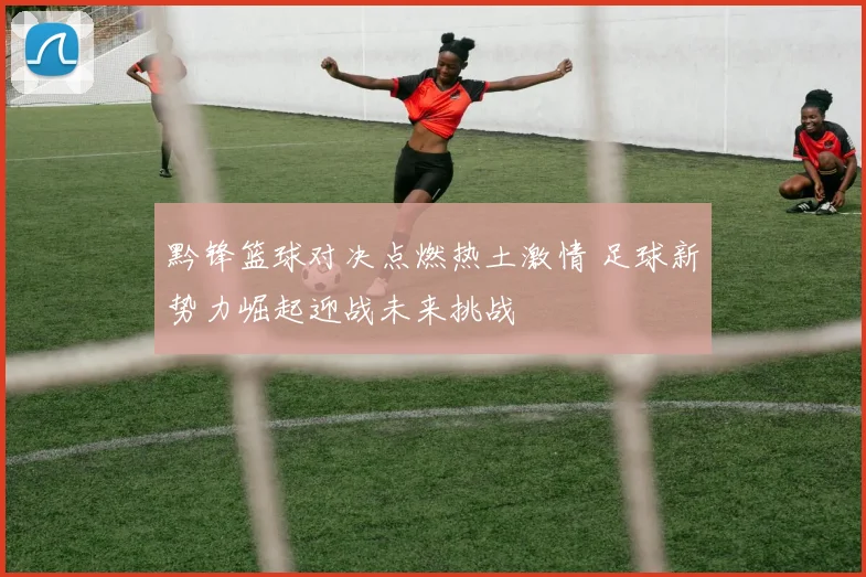 黔锋篮球对决点燃热土激情 足球新势力崛起迎战未来挑战