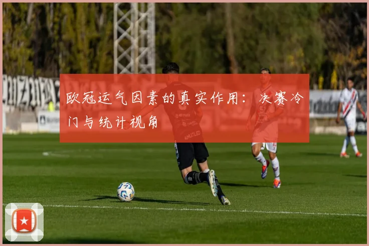 欧冠运气因素的真实作用：决赛冷门与统计视角
